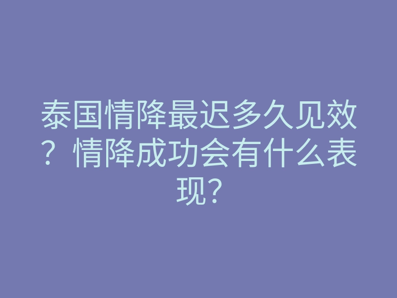泰国情降最迟多久见效？情降成功会有什么表现？
