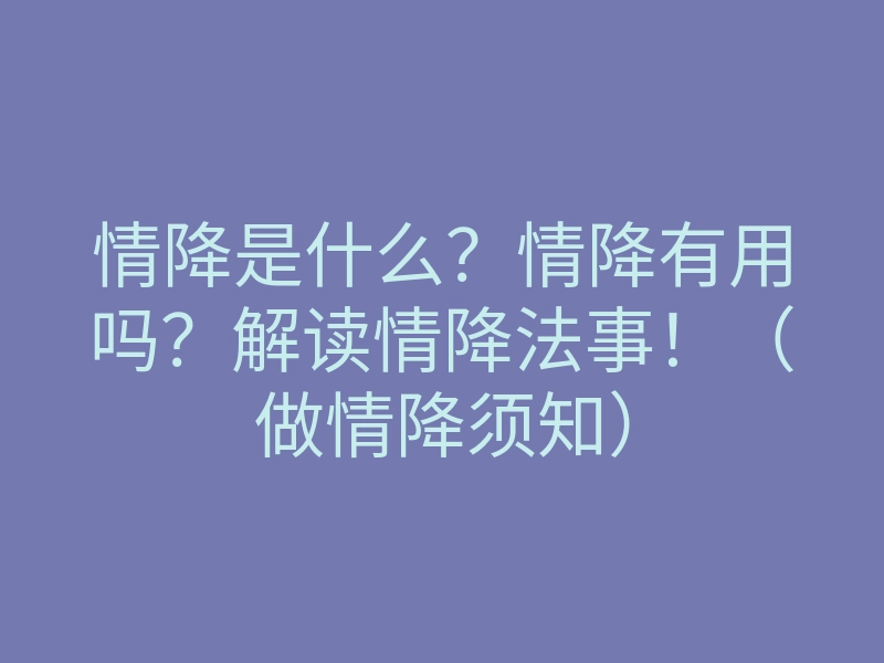情降是什么?情降有用吗?解读情降法事!(做情降须知)