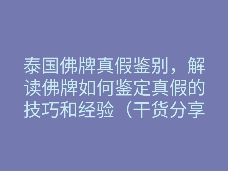 泰国佛牌真假鉴别,解读佛牌如何鉴定真假的技巧和经验(干货分享)