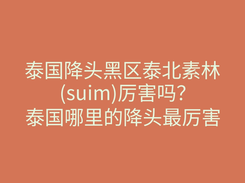 泰国降头黑区泰北素林(suim)厉害吗?泰国哪里的降头最厉害?