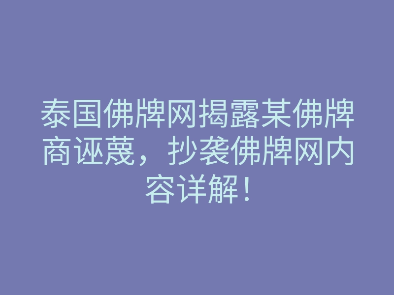 泰国佛牌网揭露某佛牌商诬蔑,抄袭佛牌网内容详解!