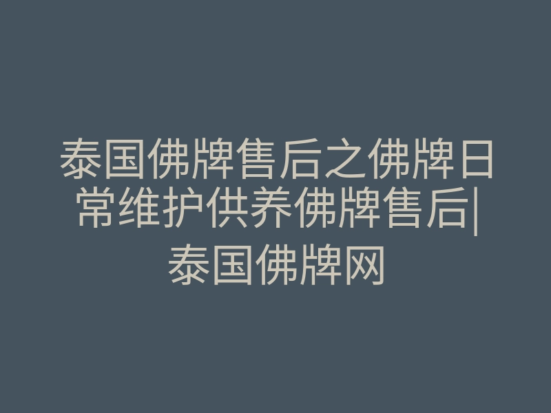 泰国佛牌售后之佛牌日常维护供养佛牌售后|泰国佛牌网