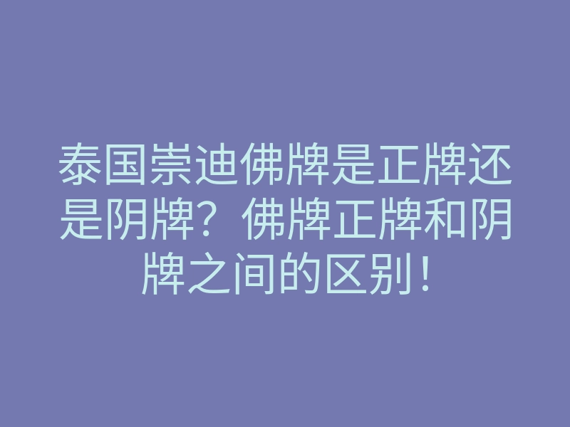 泰国崇迪佛牌是正牌还是阴牌？佛牌正牌和阴牌之间的区别！