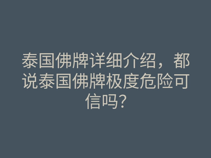 泰国佛牌详细介绍，都说泰国佛牌极度危险可信吗？