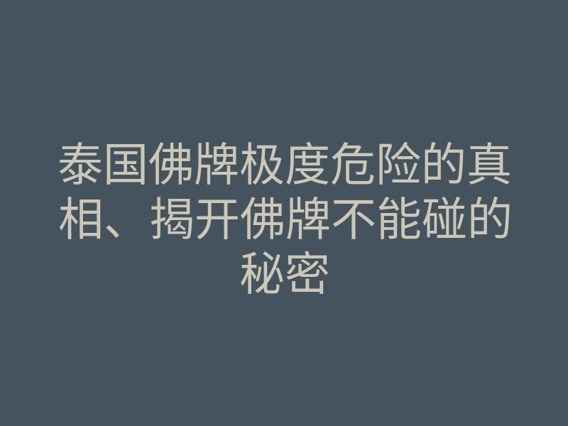 泰国佛牌极度危险的真相、揭开佛牌不能碰的秘密