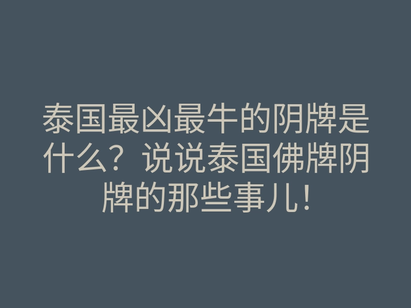 泰国最凶最牛的阴牌是什么？说说泰国佛牌阴牌的那些事儿！