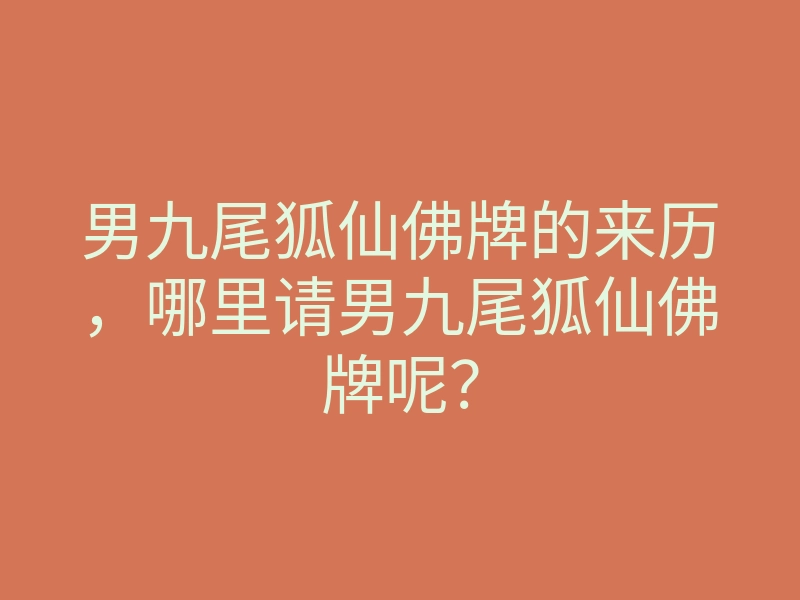 男九尾狐仙佛牌的来历,哪里请男九尾狐仙佛牌呢?