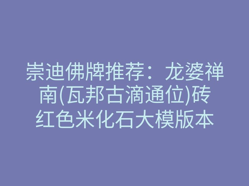 崇迪佛牌推荐:龙婆禅南(瓦邦古滴通位)砖红色米化石大模版本