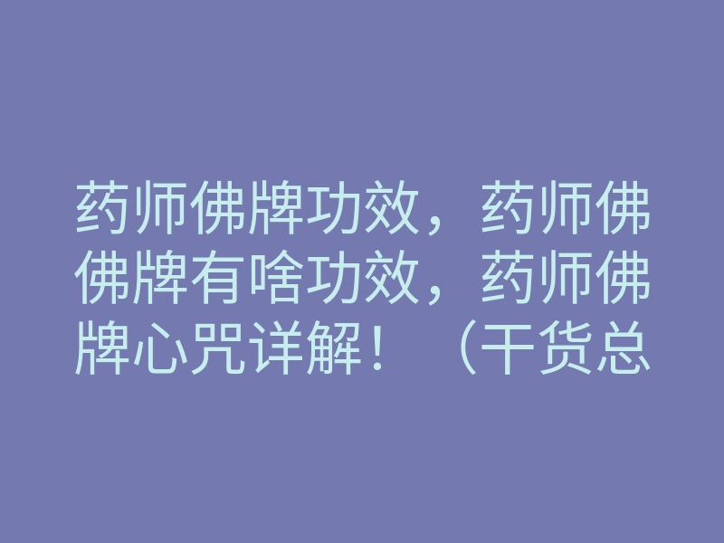 药师佛牌功效，药师佛佛牌有啥功效，药师佛牌心咒详解！（干货总结）
