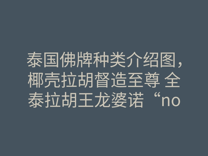 泰国佛牌种类介绍图,椰壳拉胡督造至尊 全泰拉胡王龙婆诺“noi”