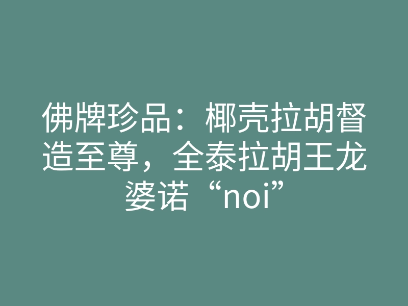 佛牌珍品:椰壳拉胡督造至尊,全泰拉胡王龙婆诺“noi”