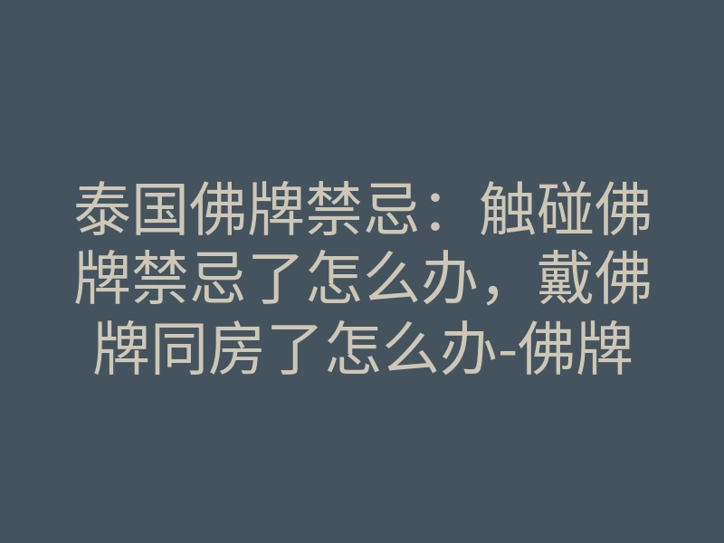 泰国佛牌禁忌:触碰佛牌禁忌了怎么办,戴佛牌同房了怎么办-佛牌汇