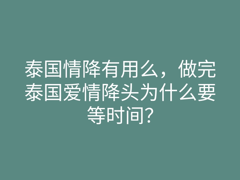 泰国情降有用么,做完泰国爱情降头为什么要等时间?