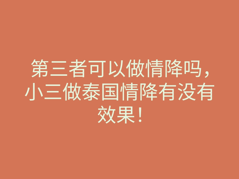 第三者可以做情降吗,小三做泰国情降有没有效果!
