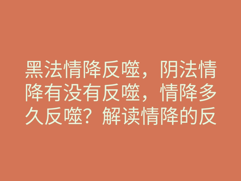 黑法情降反噬，阴法情降有没有反噬，情降多久反噬？解读情降的反噬功能！