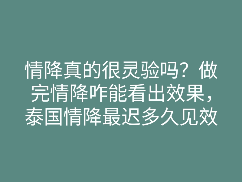 情降真的很灵验吗?做完情降咋能看出效果,泰国情降最迟多久见效!