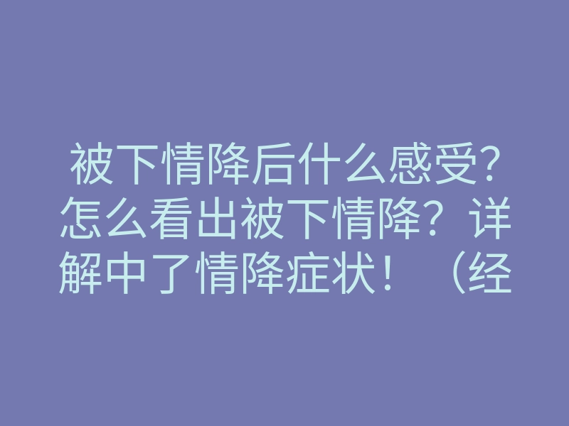 被下情降后什么感受?怎么看出被下情降?详解中了情降症状!(经验)
