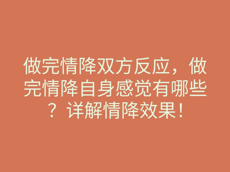 做完情降双方反应,做完情降自身感觉有哪些?详解情降效果!