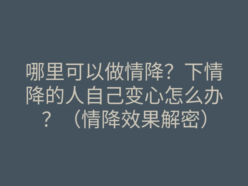 哪里可以做情降?下情降的人自己变心怎么办?(情降效果解密)