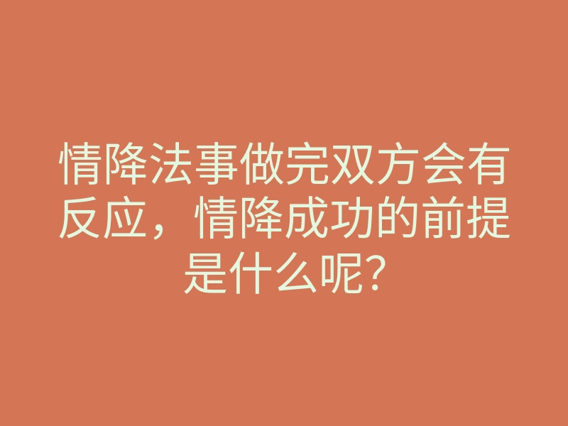 情降法事做完双方会有反应，情降成功的前提是什么呢？
