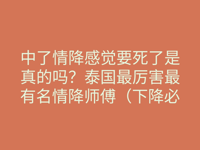 中了情降感觉要死了是真的吗?泰国最厉害最有名情降师傅(下降必看揭秘)