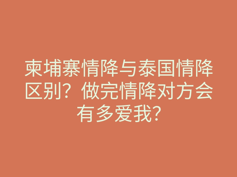 柬埔寨情降与泰国情降区别?做完情降对方会有多爱我?