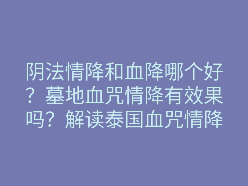 阴法情降和血降哪个好?墓地血咒情降有效果吗?解读泰国血咒情降降法!(干货)