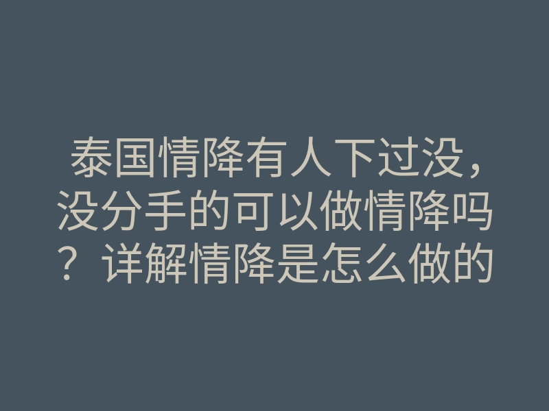 泰国情降有人下过没，没分手的可以做情降吗？详解情降是怎么做的！