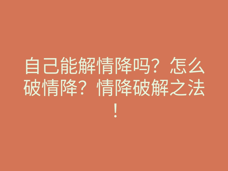 自己能解情降吗?怎么破情降?情降破解之法!