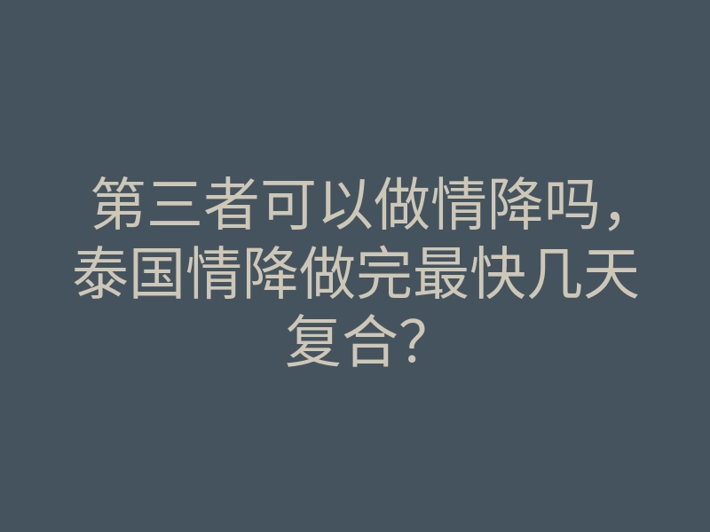 第三者可以做情降吗，泰国情降做完最快几天复合？