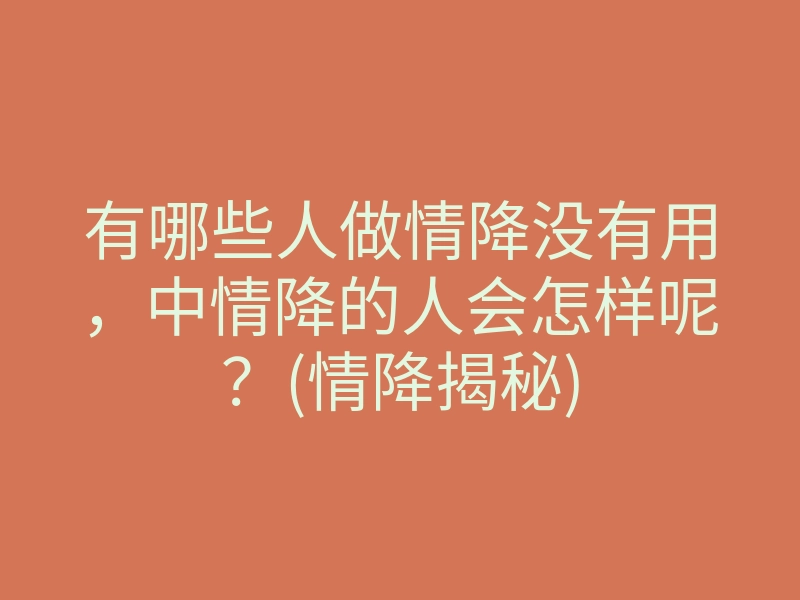有哪些人做情降没有用,中情降的人会怎样呢?(情降揭秘)