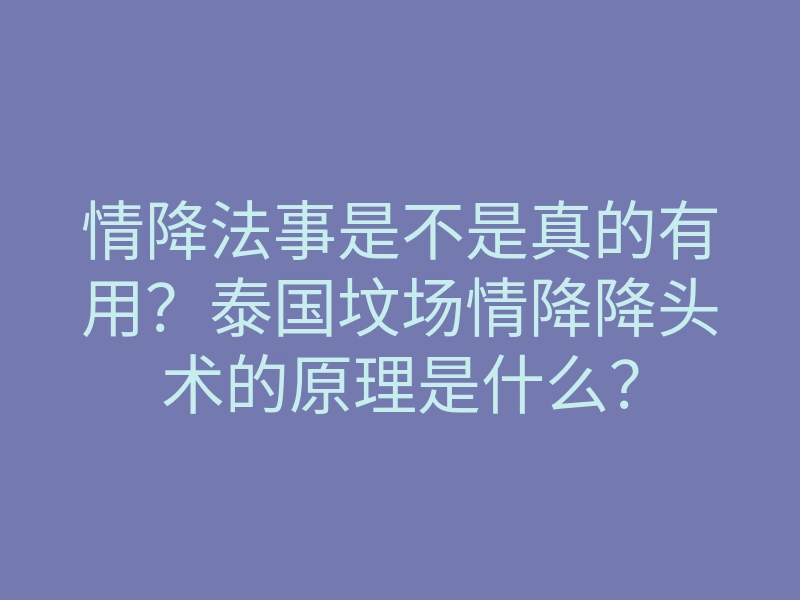 情降法事是不是真的有用?泰国坟场情降降头术的原理是什么?