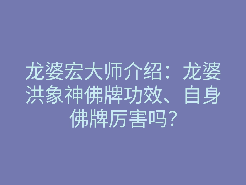 龙婆宏大师介绍:龙婆洪象神佛牌功效、自身佛牌厉害吗?