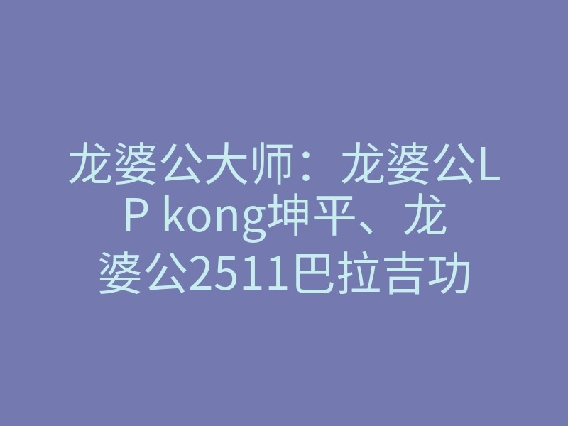 龙婆公大师：龙婆公LP kong坤平、龙婆公2511巴拉吉功效！