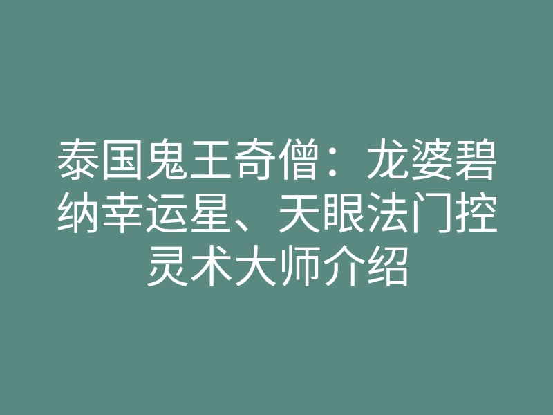 泰国鬼王奇僧:龙婆碧纳幸运星、天眼法门控灵术大师介绍