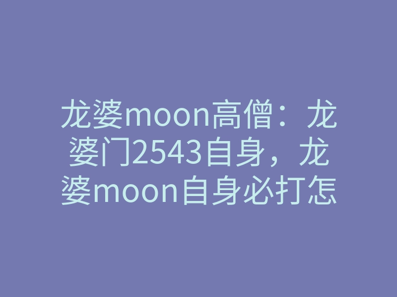 龙婆moon高僧:龙婆门2543自身,龙婆moon自身必打怎么样?