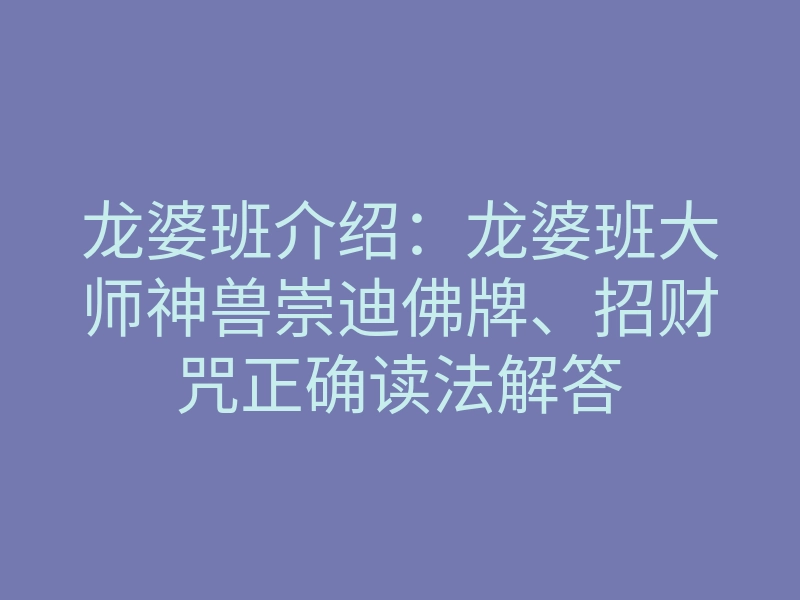 龙婆班介绍:龙婆班大师神兽崇迪佛牌、招财咒正确读法解答
