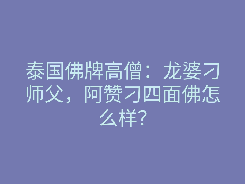 泰国佛牌高僧:龙婆刁师父,阿赞刁四面佛怎么样?