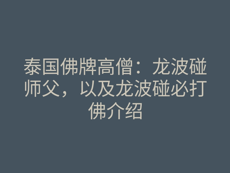 泰国佛牌高僧：龙波碰师父，以及龙波碰必打佛介绍