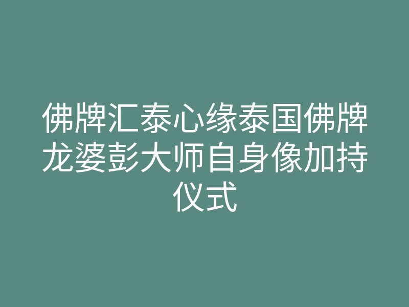 佛牌汇泰心缘泰国佛牌龙婆彭大师自身像加持仪式