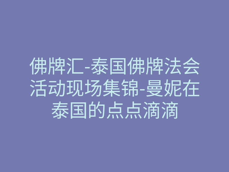 佛牌汇-泰国佛牌法会活动现场集锦-曼妮在泰国的点点滴滴