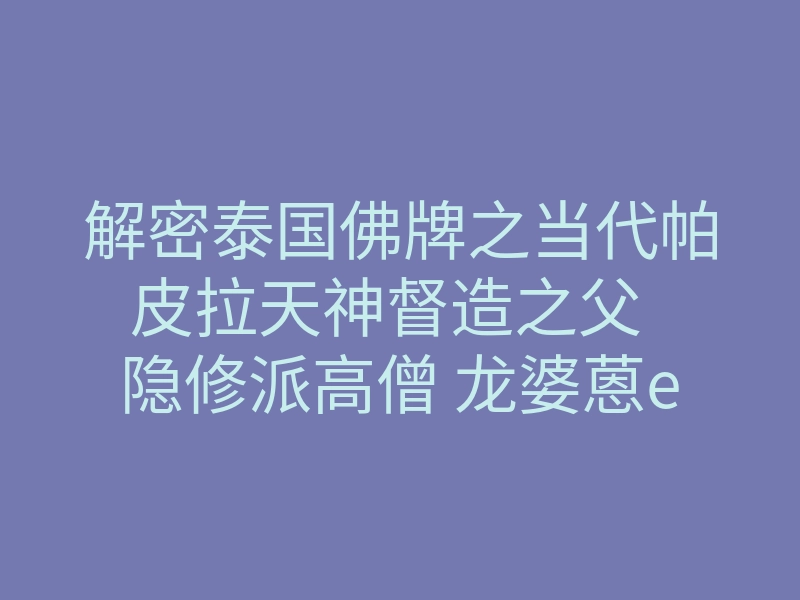 解密泰国佛牌之当代帕皮拉天神督造之父 隐修派高僧 龙婆蒽eng