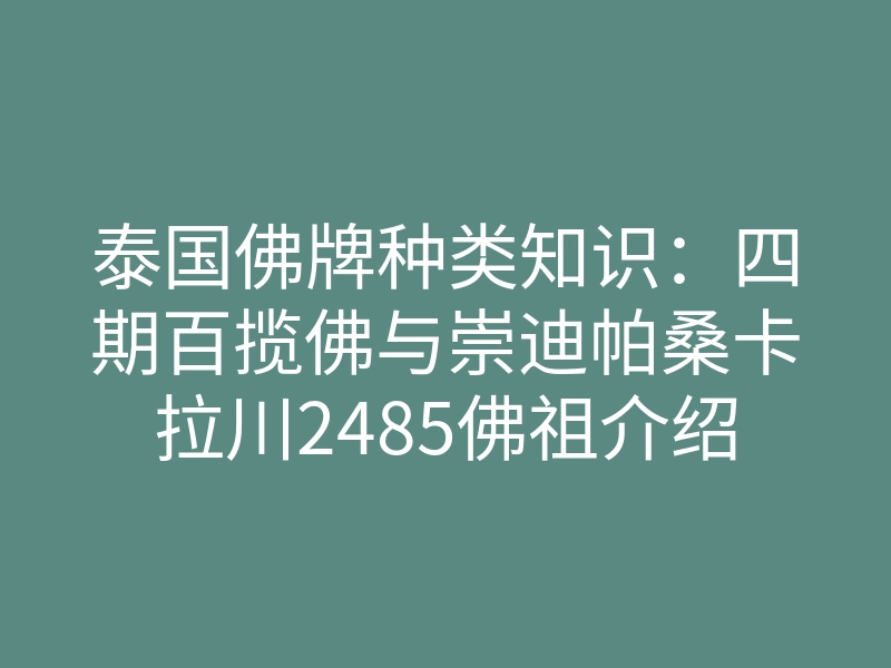 泰国佛牌种类知识:四期百揽佛与崇迪帕桑卡拉川2485佛祖介绍!