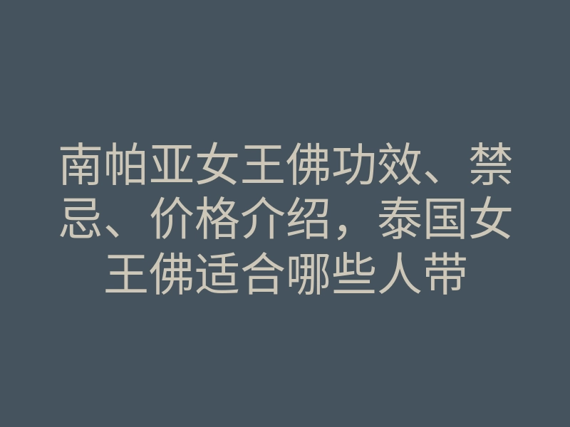南帕亚女王佛功效、禁忌、价格介绍,泰国女王佛适合哪些人带