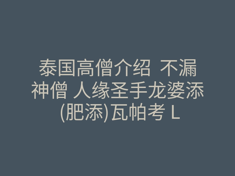 泰国高僧介绍  不漏神僧 人缘圣手龙婆添 (肥添)瓦帕考 LP Tim