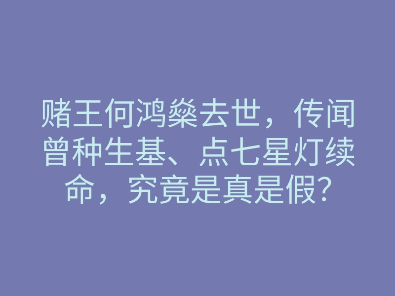赌王何鸿燊去世,传闻曾种生基、点七星灯续命,究竟是真是假?