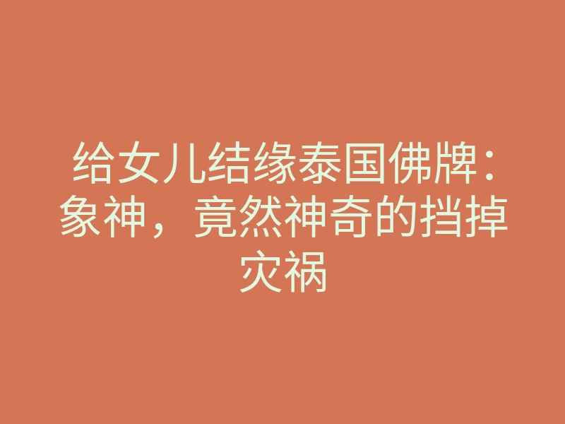 给女儿结缘泰国佛牌:象神,竟然神奇的挡掉灾祸