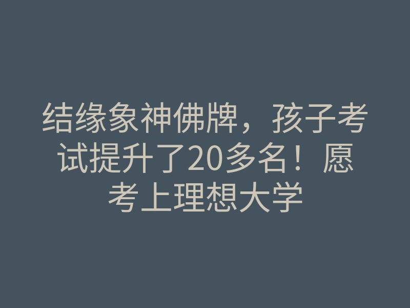 结缘象神佛牌,孩子考试提升了20多名!愿考上理想大学