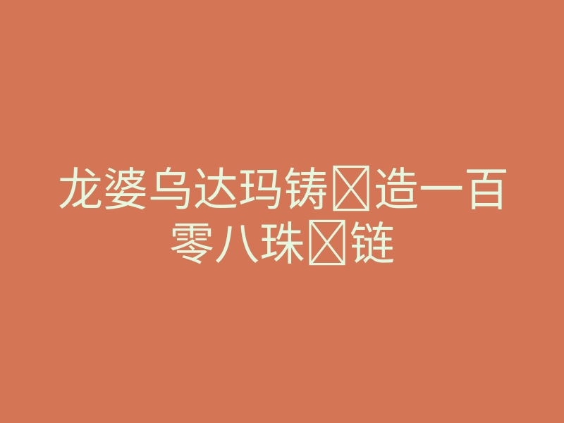 龙婆乌达玛铸造一百零八珠链