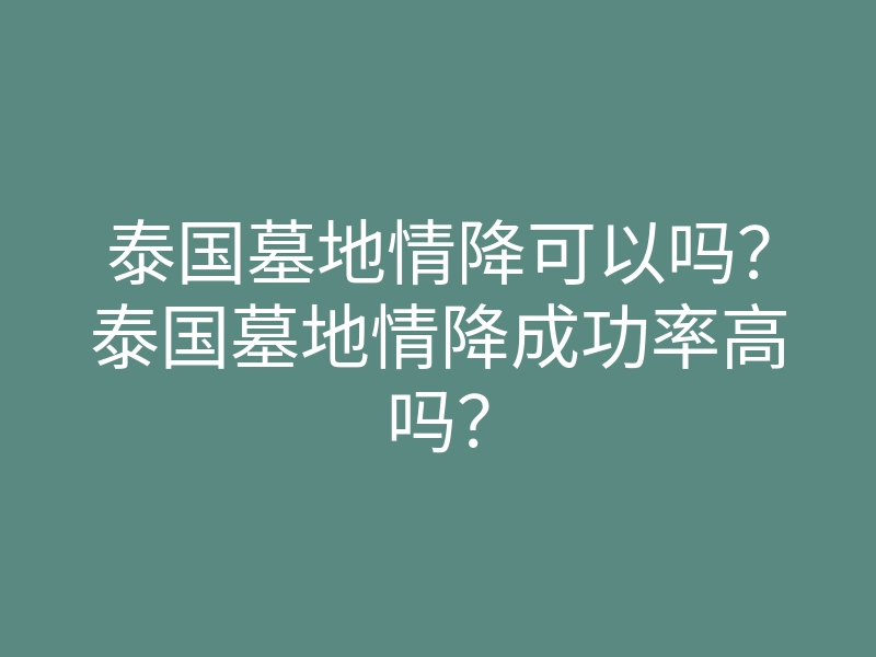 泰国墓地情降可以吗?泰国墓地情降成功率高吗?